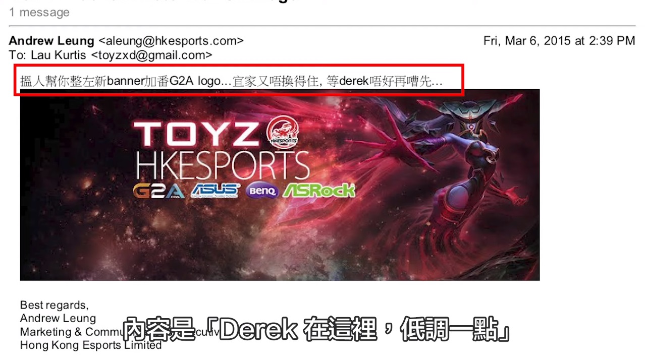 鍾培生拿出Toyz與Andrew的eMail,內文寫著:「幫你弄了一個新的廣告橫幅,加了G2A公司的標誌⋯但現在暫時不能換,先堵住Derek的口再做吧」,質疑Toyz鬼鬼祟祟,怎麼可能不知道實況被掛廣告。 鍾培生拿出Toyz與Andrew的eMail,內文寫著:「幫你弄了一個新的廣告橫幅,加了G2A公司的標誌⋯但現在暫時不能換,先堵住Derek的口再做吧」,質疑Toyz鬼鬼祟祟,怎麼可能不知道實況被掛廣告。