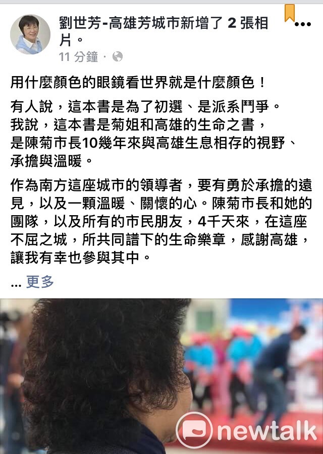 針對高雄市長陳菊出書爆料從政秘辛,外界認為是暗助有意參選高雄市長的民進黨立委劉世芳選情,對此,劉世芳今(20)日在臉書上發文表示,「有人說這本書是為了初選、是派系鬥爭,我說,這本書是菊姐和高雄的生命之書,是陳菊市長10幾年來與高雄生息相存的視野、承擔與溫暖。」 圖:翻攝自劉世芳臉書 針對高雄市長陳菊出書爆料從政秘辛,外界認為是暗助有意參選高雄市長的民進黨立委劉世芳選情,對此,劉世芳今(20)日在臉書上發文表示,「有人說這本書是為了初選、是派系鬥爭,我說,這本書是菊姐和高雄的生命之書,是陳菊市長10幾年來與高雄生息相存的視野、承擔與溫暖。」 圖:翻攝自劉世芳臉書