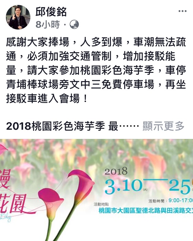 「2018桃園彩色海芋季」由於參與人數比預期踴躍,而活動主要幹道「聖德北路」擠得水洩不通,桃園市副秘書長邱俊銘表示,將加強交通管制、增加接駁車輛,並提醒想前往觀賞的朋友,車輛先停至青埔棒球場旁文中三免費停車場,再坐接駁車進入會場。 圖:邱俊銘FB粉絲專頁提供 「2018桃園彩色海芋季」由於參與人數比預期踴躍,而活動主要幹道「聖德北路」擠得水洩不通,桃園市副秘書長邱俊銘表示,將加強交通管制、增加接駁車輛,並提醒想前往觀賞的朋友,車輛先停至青埔棒球場旁文中三免費停車場,再坐接駁車進入會場。 圖:邱俊銘FB粉絲專頁提供