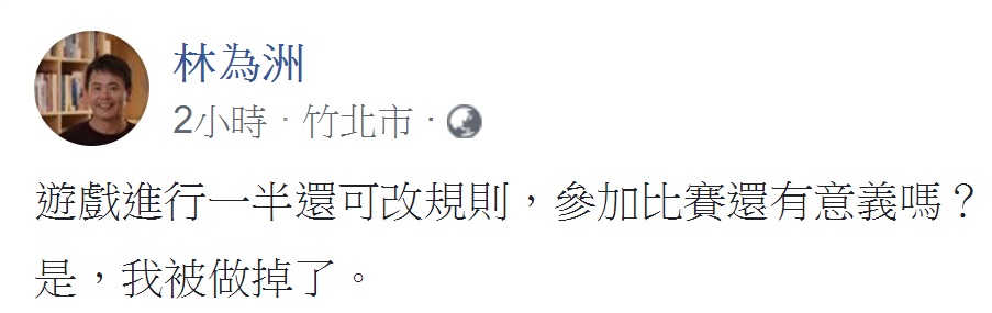 主張全民調的立委林為洲今(31)天在臉書表示,「遊戲進行一半還可改規則,參加比賽還有意義嗎?是,我被做掉了」。 圖:翻拍自林為洲臉書 主張全民調的立委林為洲今(31)天在臉書表示,「遊戲進行一半還可改規則,參加比賽還有意義嗎?是,我被做掉了」。 圖:翻拍自林為洲臉書