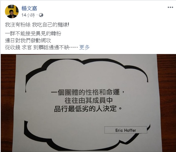 楊文嘉也發文迎戰韓粉,引述Eric Hoffer名言「一個團體的性格和命運,往往由其成員中品性最低劣的人決定!」與韓粉「共勉」。 圖:翻攝楊文嘉臉書 楊文嘉也發文迎戰韓粉,引述Eric Hoffer名言「一個團體的性格和命運,往往由其成員中品性最低劣的人決定!」與韓粉「共勉」。 圖:翻攝楊文嘉臉書