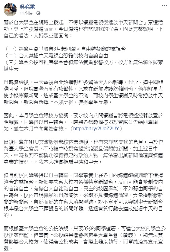 針對台大學生於臉書交流版發起不得以餐廳電視機播放中天新聞台活動,台大學生會長吳奕柔認為,斷然要求台大校內禁播特定新聞台,反可能會箝制校內的言論自由,有傷台大自詡為自由、民主的校園風氣,不如藉由同學的自由轉台、校內市場機制的自然淘汰。 圖:翻攝自吳奕柔臉書 針對台大學生於臉書交流版發起不得以餐廳電視機播放中天新聞台活動,台大學生會長吳奕柔認為,斷然要求台大校內禁播特定新聞台,反可能會箝制校內的言論自由,有傷台大自詡為自由、民主的校園風氣,不如藉由同學的自由轉台、校內市場機制的自然淘汰。 圖:翻攝自吳奕柔臉書