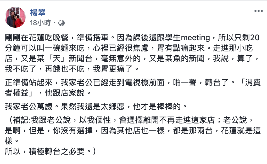 促轉會代理主委楊翠在臉書上PO出自身經驗,她指出自己與老公在花蓮小吃店用餐時,老公「啪一聲」將店內正在播中天新聞的電視轉台。 圖:翻攝自楊翠臉書 促轉會代理主委楊翠在臉書上PO出自身經驗,她指出自己與老公在花蓮小吃店用餐時,老公「啪一聲」將店內正在播中天新聞的電視轉台。 圖:翻攝自楊翠臉書