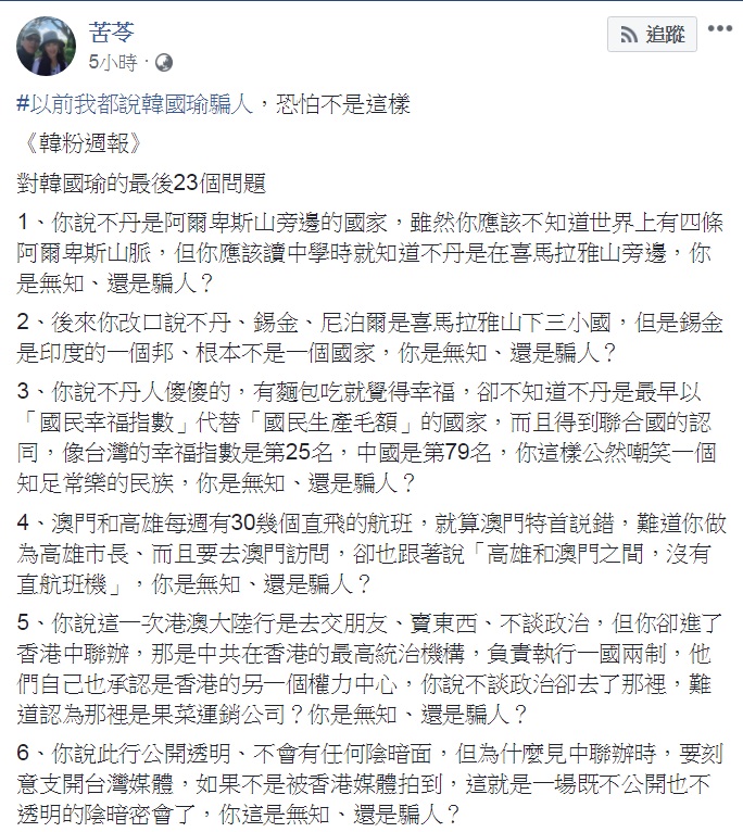 知名作家苦苓今天(29日)刊出最新一期《韓粉週報》,這篇超過3000字的長篇大論,對韓國瑜提出「最後23個問題」,連續提問「你是無知、還是騙人?」而且苦苓坦承「以前我都說韓國瑜騙人,恐怕不是這樣」,直指韓國瑜為了和魔鬼做交易,不惜出賣自己的靈魂,「沒有賣台,他只是浮士德」。 圖:翻攝苦苓臉書 知名作家苦苓今天(29日)刊出最新一期《韓粉週報》,這篇超過3000字的長篇大論,對韓國瑜提出「最後23個問題」,連續提問「你是無知、還是騙人?」而且苦苓坦承「以前我都說韓國瑜騙人,恐怕不是這樣」,直指韓國瑜為了和魔鬼做交易,不惜出賣自己的靈魂,「沒有賣台,他只是浮士德」。 圖:翻攝苦苓臉書