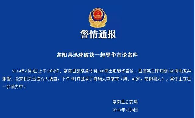 高陽縣公安局通報表示,4月8日上午10時許,高陽縣醫院急診科LED屏出現辱華言論,縣醫院立即切斷LED屏電源並報警,公安機關迅速介入調查,下午3時許抓獲了嫌疑人李某某(男,31歲,高陽縣人),案件正在進一步偵辦中。 圖:翻攝自新京報 高陽縣公安局通報表示,4月8日上午10時許,高陽縣醫院急診科LED屏出現辱華言論,縣醫院立即切斷LED屏電源並報警,公安機關迅速介入調查,下午3時許抓獲了嫌疑人李某某(男,31歲,高陽縣人),案件正在進一步偵辦中。 圖:翻攝自新京報