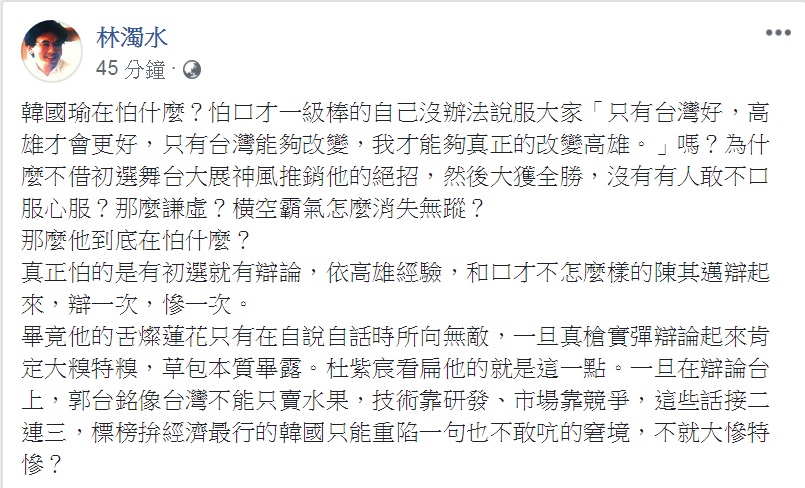 高雄市長韓國瑜23日拋出5點聲明表示自己「沒有辦法參加現行制度的初選」。林濁水24日臉書發文,點出韓國瑜拒絕初選的真正原因在於「有初選就有辯論」,依高雄經驗,「辯一次,慘一次」。 圖:翻攝林濁水臉書 高雄市長韓國瑜23日拋出5點聲明表示自己「沒有辦法參加現行制度的初選」。林濁水24日臉書發文,點出韓國瑜拒絕初選的真正原因在於「有初選就有辯論」,依高雄經驗,「辯一次,慘一次」。 圖:翻攝林濁水臉書