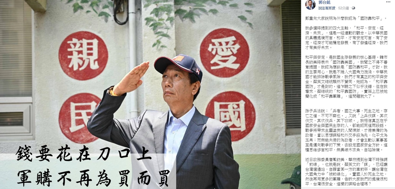 郭台銘面對日前所提到的「不買武器說」遭到外界批評不斷,他今日澄清他所強調的概念並不是「都不要買武器」,而是軍購不要「為買而買」,錢要花在刀口上。 圖:翻攝自郭台銘臉書粉絲團。 郭台銘面對日前所提到的「不買武器說」遭到外界批評不斷,他今日澄清他所強調的概念並不是「都不要買武器」,而是軍購不要「為買而買」,錢要花在刀口上。 圖:翻攝自郭台銘臉書粉絲團。