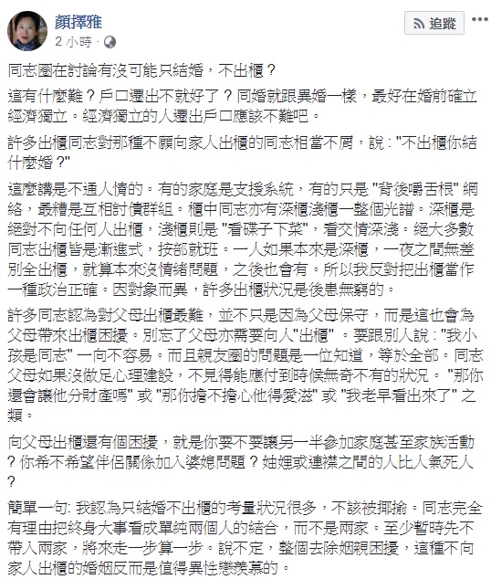 作家顏擇雅指出,在同婚專法通過後,只結婚,不出櫃成了同志圈討論的問題,然而,許多出櫃同志對那種不願向家人出櫃的同志相當不屑,對此她認為,只結婚不出櫃的考量狀況很多,不該被揶揄。 圖:翻攝自顏擇雅臉書 作家顏擇雅指出,在同婚專法通過後,只結婚,不出櫃成了同志圈討論的問題,然而,許多出櫃同志對那種不願向家人出櫃的同志相當不屑,對此她認為,只結婚不出櫃的考量狀況很多,不該被揶揄。 圖:翻攝自顏擇雅臉書