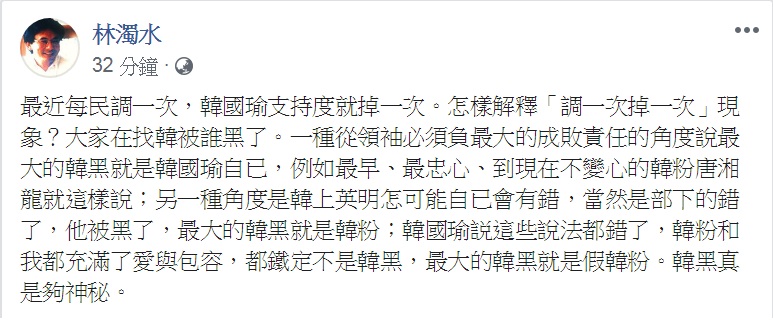 民進黨前立委林濁水從3面向解讀:最近每民調一次,韓國瑜支持度就掉一次的「調一次掉一次」現象,反諷式要找出是誰在「黑」韓國瑜? 民進黨前立委林濁水從3面向解讀:最近每民調一次,韓國瑜支持度就掉一次的「調一次掉一次」現象,反諷式要找出是誰在「黑」韓國瑜?