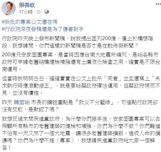 針對高雄市長韓國瑜提出,前行政院長張善政曾撥200億提供台南震災,遭行政院駁斥,並無此事,但張善政本人反打臉政院,公文早已批示同意,只是後來蔡政府沒有續推。 圖:翻攝自張善政臉書 針對高雄市長韓國瑜提出,前行政院長張善政曾撥200億提供台南震災,遭行政院駁斥,並無此事,但張善政本人反打臉政院,公文早已批示同意,只是後來蔡政府沒有續推。 圖:翻攝自張善政臉書