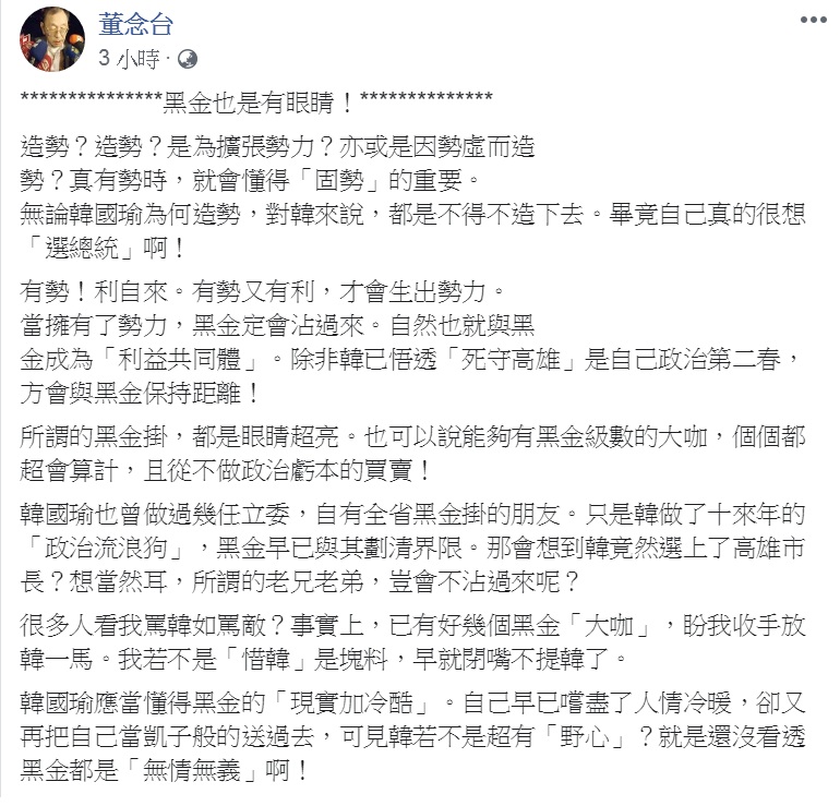 董念台臉書以「黑金也是有眼睛」為題,指黑金「現實加冷酷」,韓與黑金站在一起,是「韓若不是超有『野心』?就是還沒看透黑金都是『無情無義』」。 圖:翻攝董念台臉書 董念台臉書以「黑金也是有眼睛」為題,指黑金「現實加冷酷」,韓與黑金站在一起,是「韓若不是超有『野心』?就是還沒看透黑金都是『無情無義』」。 圖:翻攝董念台臉書