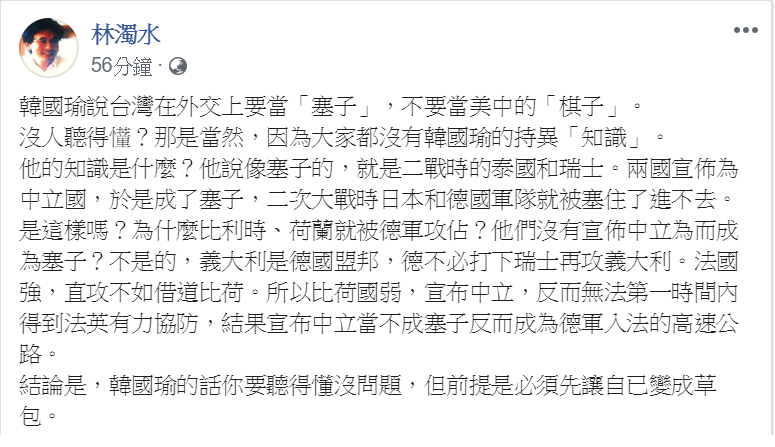 對於韓國瑜昨晚提出的「泡澡塞子理論」,指出台灣在外交上要當「塞子」,不要當美中的「棋子」。民進黨大老林濁水今(26)天在臉書發文表示,「沒人聽得懂?那是當然」。 圖:擷自林濁水臉書 對於韓國瑜昨晚提出的「泡澡塞子理論」,指出台灣在外交上要當「塞子」,不要當美中的「棋子」。民進黨大老林濁水今(26)天在臉書發文表示,「沒人聽得懂?那是當然」。 圖:擷自林濁水臉書