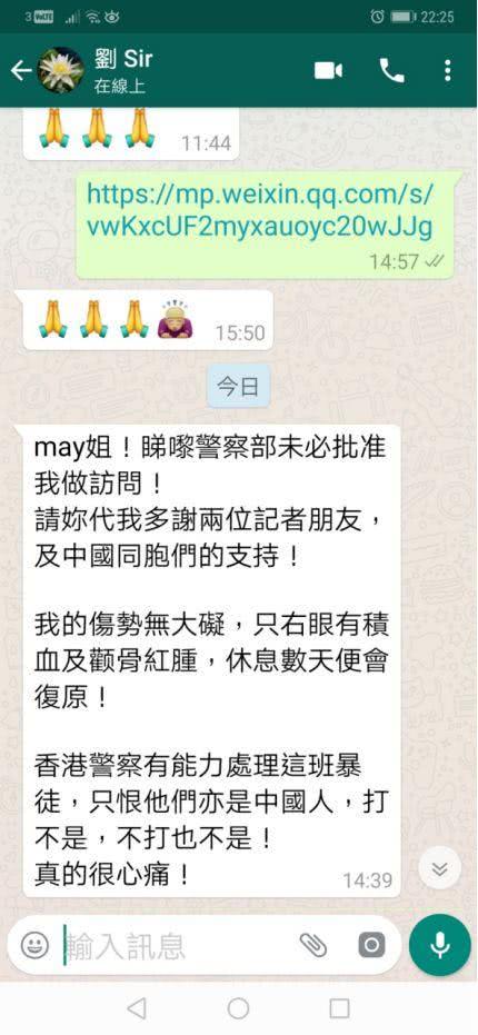 環球時報指出,由於示威者與港警的關係撕裂,有人曝光劉sir的宿舍,還肉搜劉sir的兒女,記者有收到中間人警嫂May轉發的簡訊,劉sir寫道他的傷勢並無大礙,只需休息幾天並能復原,並說香港警察有能力處理示威者,只恨示威者亦是中國人,打不是,不打也不是。 圖:擷取自環球時報 環球時報指出,由於示威者與港警的關係撕裂,有人曝光劉sir的宿舍,還肉搜劉sir的兒女,記者有收到中間人警嫂May轉發的簡訊,劉sir寫道他的傷勢並無大礙,只需休息幾天並能復原,並說香港警察有能力處理示威者,只恨示威者亦是中國人,打不是,不打也不是。 圖:擷取自環球時報