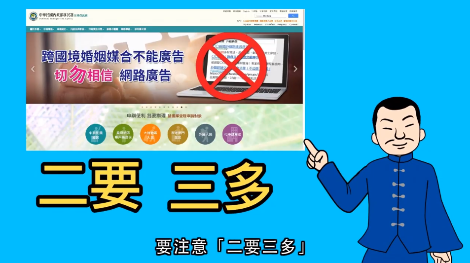 移民署指出,每年有不少民眾欲透過跨國婚姻仲介找到異國的另一半,為預防民眾被騙,移民署提出「2要3多」原則,提醒民眾切勿隨意相信網路廣告。 圖:擷取自移民署Youtube 移民署指出,每年有不少民眾欲透過跨國婚姻仲介找到異國的另一半,為預防民眾被騙,移民署提出「2要3多」原則,提醒民眾切勿隨意相信網路廣告。 圖:擷取自移民署Youtube