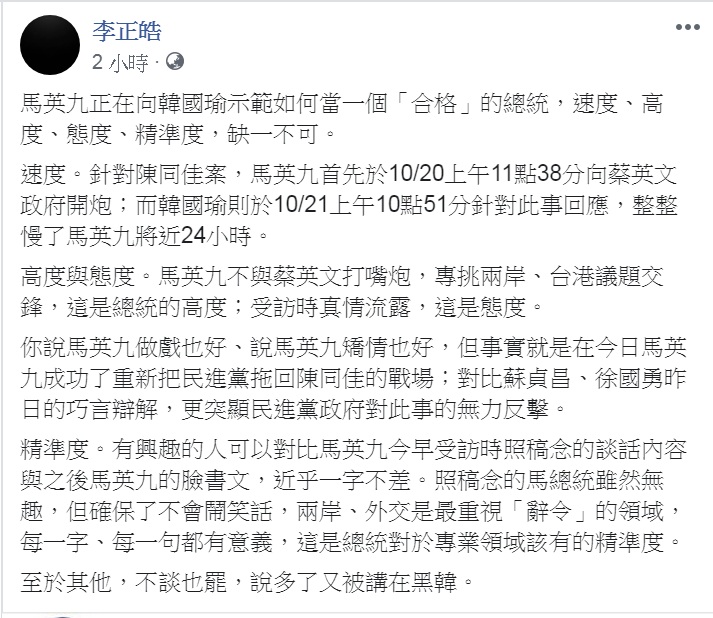 因「黑韓」被國民黨開除黨籍的「草協聯盟」發起人李正皓在臉書發文,稱「馬英九正在向韓國瑜示範如何當一個『合格』的總統」,指出「速度、高度、態度、精準度,缺一不可」。 圖:翻攝李正皓臉書 因「黑韓」被國民黨開除黨籍的「草協聯盟」發起人李正皓在臉書發文,稱「馬英九正在向韓國瑜示範如何當一個『合格』的總統」,指出「速度、高度、態度、精準度,缺一不可」。 圖:翻攝李正皓臉書