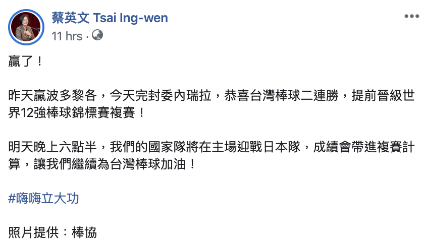 總統蔡英文昨(6)日在臉書上發文,恭喜「台灣棒球」擊敗波多黎各、完封委內瑞拉,晉級世界12強棒球錦標賽複賽。 圖:翻攝自總統蔡英文臉書 總統蔡英文昨(6)日在臉書上發文,恭喜「台灣棒球」擊敗波多黎各、完封委內瑞拉,晉級世界12強棒球錦標賽複賽。 圖:翻攝自總統蔡英文臉書