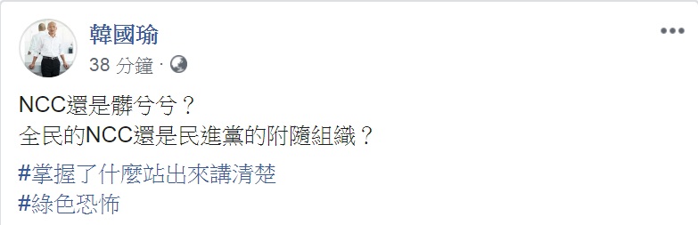 國民黨總統參選人韓國瑜25日點名國家通訊傳播委員會(NCC),撂重話「NCC還是髒兮兮?」「全民的NCC還是民進黨的附隨組織?」要求「掌握了什麼站出來講清楚」,痛批「綠色恐怖」。 圖:翻攝韓國瑜臉書 國民黨總統參選人韓國瑜25日點名國家通訊傳播委員會(NCC),撂重話「NCC還是髒兮兮?」「全民的NCC還是民進黨的附隨組織?」要求「掌握了什麼站出來講清楚」,痛批「綠色恐怖」。 圖:翻攝韓國瑜臉書