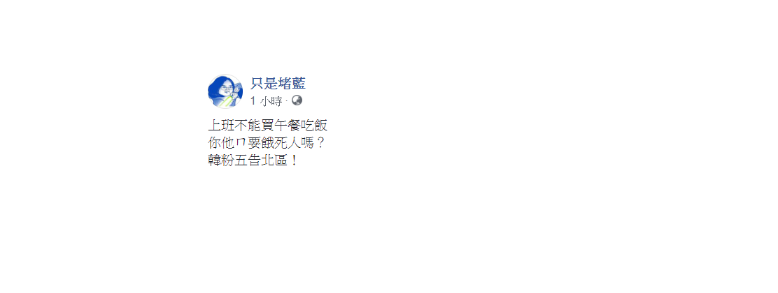 「只是堵藍」今日發問,上班不能買午餐吃飯?「你他ㄇ要餓死人嗎?韓粉五告北區!」 圖:翻攝自只是堵藍臉書 「只是堵藍」今日發問,上班不能買午餐吃飯?「你他ㄇ要餓死人嗎?韓粉五告北區!」 圖:翻攝自只是堵藍臉書