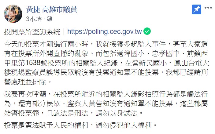 高雄市議員黃捷強調,在投票所附近的相關監人錄影拍照行為都是觸法行為,還有部分民眾、監察人員告知沒有通知單不能投票,這些都屬妨害投票罪。 圖:翻攝自黃捷臉書 高雄市議員黃捷強調,在投票所附近的相關監人錄影拍照行為都是觸法行為,還有部分民眾、監察人員告知沒有通知單不能投票,這些都屬妨害投票罪。 圖:翻攝自黃捷臉書