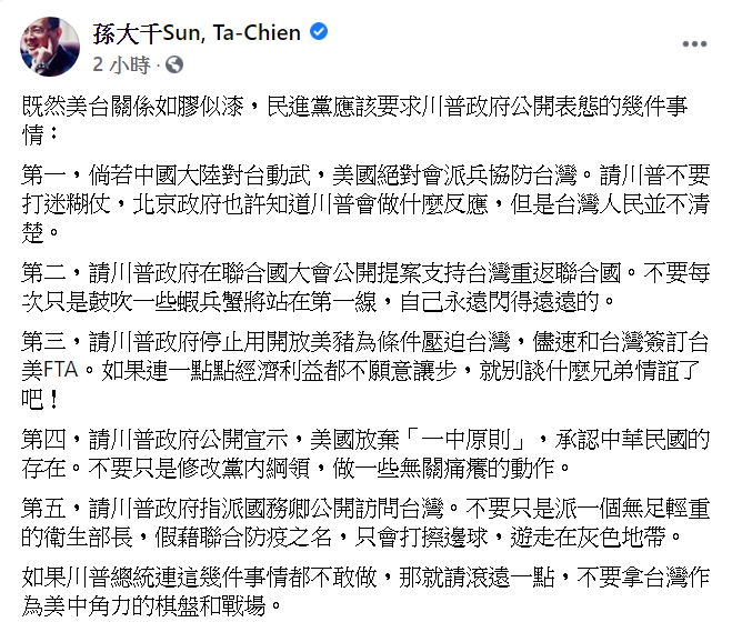 孫大千說,民進黨應要求川普公開表態五件事,「如果川普總統連這幾件事情都不敢做,那就請滾遠一點,不要拿台灣作為美中角力的棋盤和戰場」。 圖:翻攝孫大千臉書 孫大千說,民進黨應要求川普公開表態五件事,「如果川普總統連這幾件事情都不敢做,那就請滾遠一點,不要拿台灣作為美中角力的棋盤和戰場」。 圖:翻攝孫大千臉書