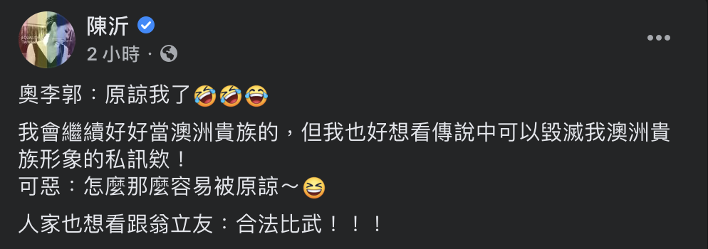 陳沂對此則回應「可惡:怎麼那麼容易被原諒」,笑稱除想看傳說中可以毀滅其「澳洲貴族」形象的私訊外,也想看和翁立友「合法比武」。 圖:翻攝自陳沂臉書 陳沂對此則回應「可惡:怎麼那麼容易被原諒」,笑稱除想看傳說中可以毀滅其「澳洲貴族」形象的私訊外,也想看和翁立友「合法比武」。 圖:翻攝自陳沂臉書