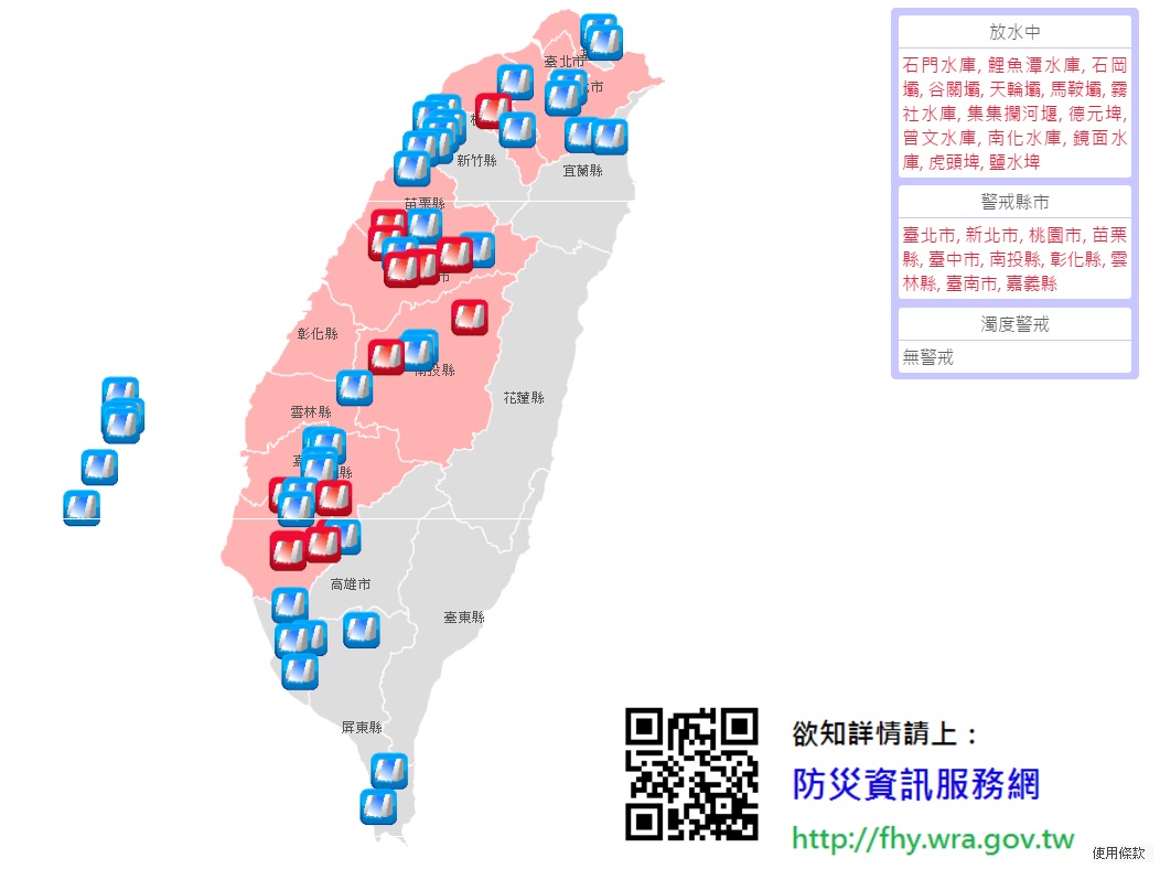 放水中水庫:石門水庫,鯉魚潭水庫,石岡壩,谷關壩,天輪壩,馬鞍壩,霧社水庫,集集攔河堰,德元埤,曾文水庫,南化水庫,鏡面水庫,虎頭埤,鹽水埤
警戒區域:台北市,新北市,桃園市,苗栗縣,台中市,南投縣,彰化縣,雲林縣,台南市,嘉義縣 水利署 放水中水庫:石門水庫,鯉魚潭水庫,石岡壩,谷關壩,天輪壩,馬鞍壩,霧社水庫,集集攔河堰,德元埤,曾文水庫,南化水庫,鏡面水庫,虎頭埤,鹽水埤
警戒區域:台北市,新北市,桃園市,苗栗縣,台中市,南投縣,彰化縣,雲林縣,台南市,嘉義縣 水利署