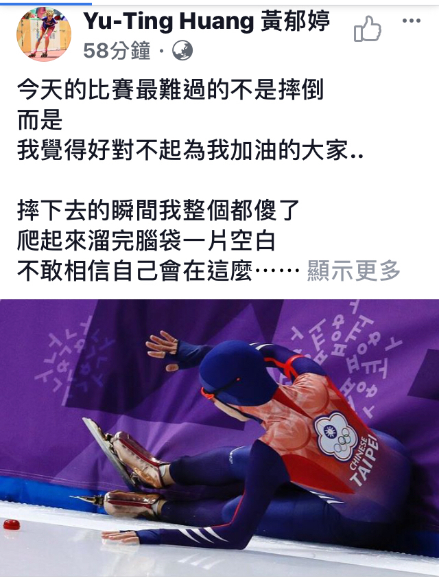 台灣滑冰女將黃郁婷今（12）日在2018平昌冬季奧運女子1500公尺競速滑冰衝線前最後一個彎道，身體失去平衡跌倒，以2分18秒84完賽，名列第26名。黃郁婷在臉書以中英文貼文表示，最難過的不是摔倒，而是我覺得好對不起為我加油的大家。   圖：翻攝自黃郁婷臉書