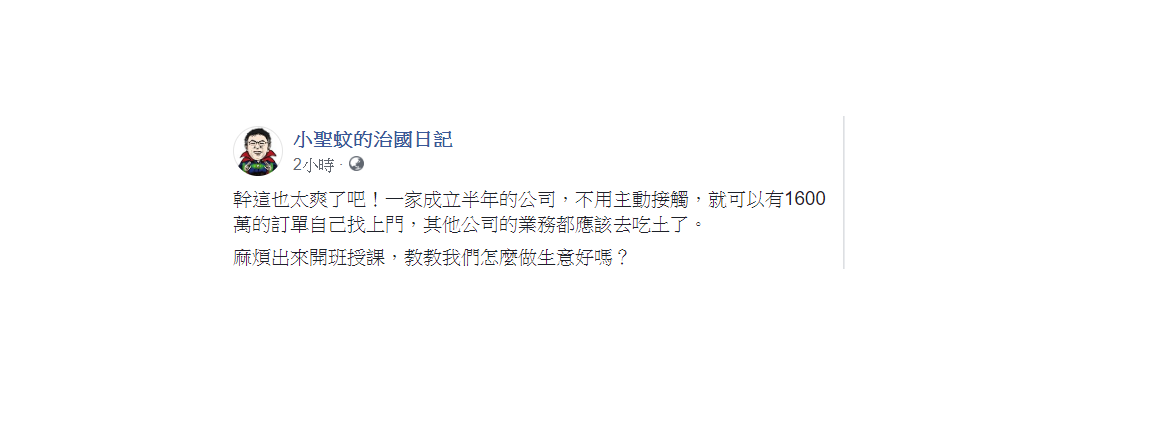 「小聖蚊的治國日記」今在臉書發文，一家成立半年的公司，不用主動接觸，就可以有1600萬的訂單自己找上門，其他公司的業務都應該去吃土了。   圖：翻攝自小聖蚊的治國日記臉書