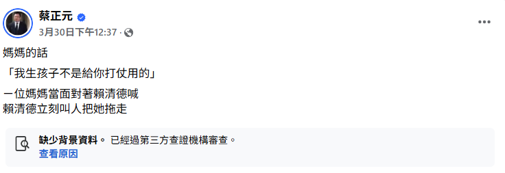 蔡正元上月30日在臉書發文稱，有一位母親當面對總統賴清德喊「我生孩子不是給你打仗用的」，結果賴清德立刻叫人把她拖走。然而，蔡正元所述已遭臉書標記為「缺少背景資料」貼文。   圖 : 翻攝自蔡正元臉書